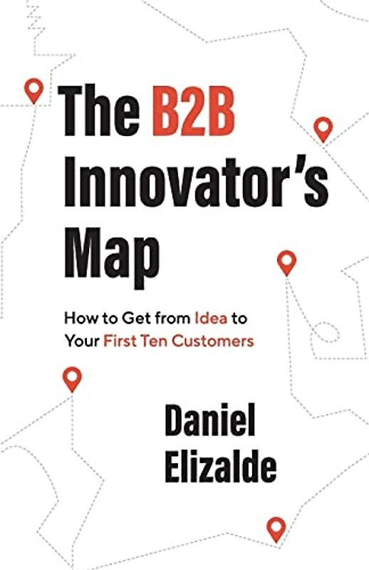The B2B Innovator’s Map: How to Get from Idea to Your First Ten Customers