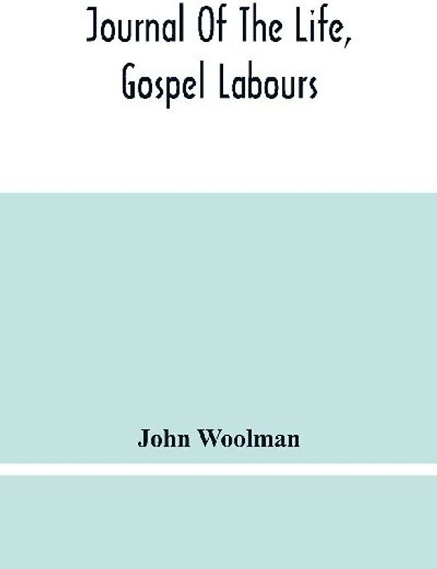 Journal Of The Life, Gospel Labours, And Christian Experiences Of That Faithful Minister Of Jesus Christ John Woolman Late Of Mount Holly, In The Province Of New Jersey