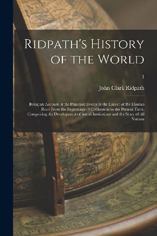 Ridpath's History of the World; Being an Account of the Principal Events in the Career of the Human Race From the Beginnings of Civilization to the Pr