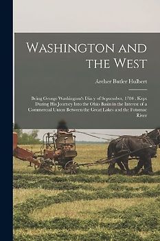 Washington and the West: Being George Washington's Diary of September, 1784: Kept During his Journey Into the Ohio Basin in the Interest of a C