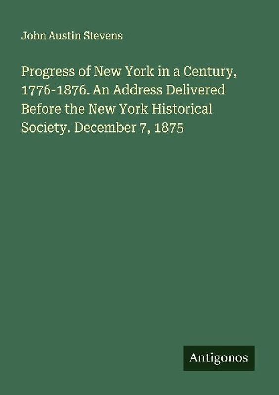 Progress of New York in a Century, 1776-1876. An Address Delivered Before the New York Historical Society. December 7, 1875
