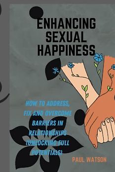 ENHANCING SEXUAL HAPPINESS: How to address, fix and overcome barriers in relationships(Unlocking full potentials)