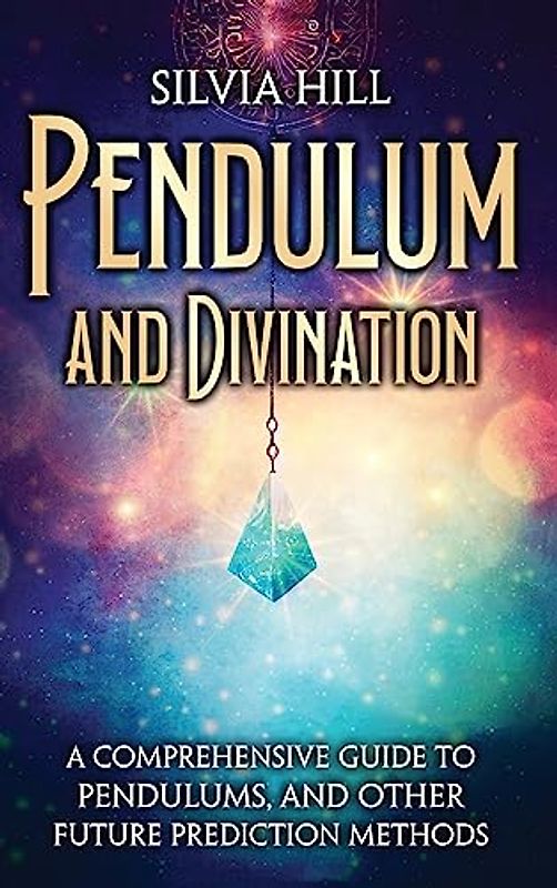 Pendulum and Divination: A Comprehensive Guide to Pendulums, and Other Future Prediction Methods