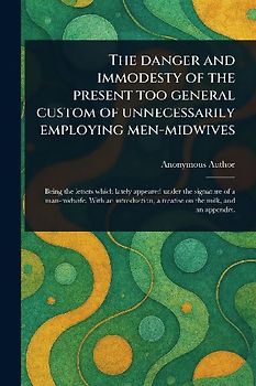 The Danger and Immodesty of the Present Too General Custom of Unnecessarily Employing Men-midwives