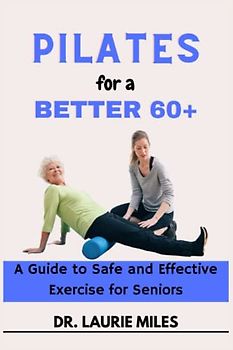 Pilates for a Better 60+: A Guide to Safe and Effective Exercise for Seniors