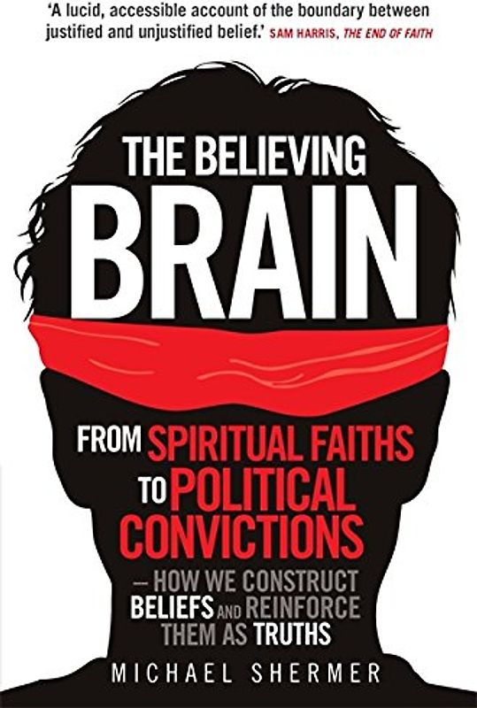 The Believing Brain: From Spiritual Faiths to Political Convictions - How We Construct Beliefs and Reinforce Them as Truths - Shermer, Michael