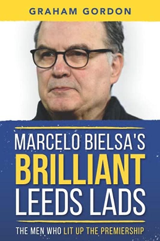 Marcelo Bielsa's Brilliant Leeds Lads: The Men Who Lit Up The Premiership