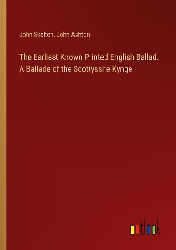 The Earliest Known Printed English Ballad. A Ballade of the Scottysshe Kynge