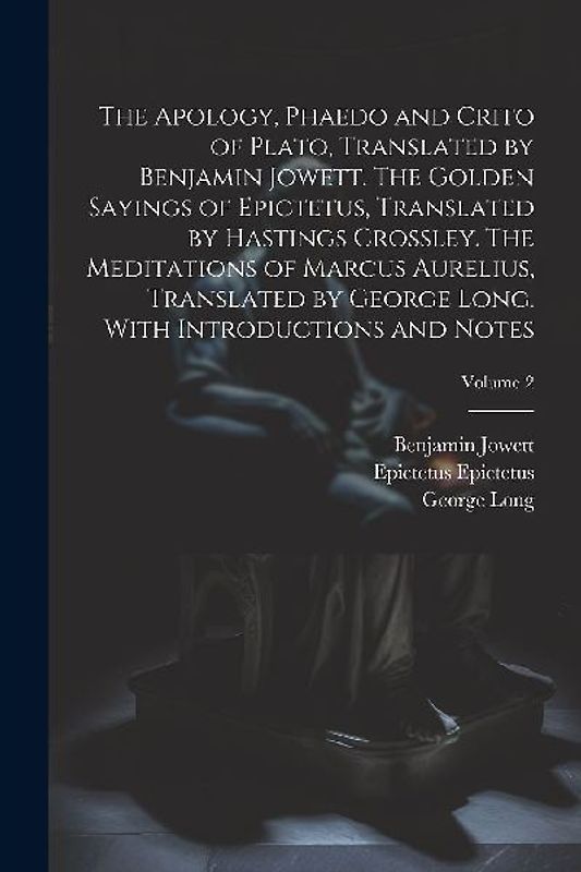 The Apology, Phaedo and Crito of Plato, Translated by Benjamin Jowett. The Golden Sayings of Epictetus, Translated by Hastings Crossley. The Meditatio
