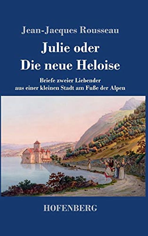 Julie oder Die neue Heloise: Briefe zweier Liebender aus einer kleinen Stadt am Fuße der Alpen