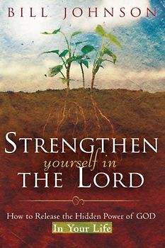 Strengthen Yourself in the Lord: How to Release the Hidden Power of God in Your Life - Johnson, Bill