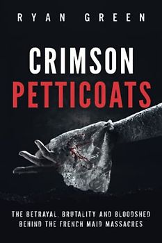 Crimson Petticoats: The Betrayal, Brutality and Bloodshed behind the French Maid Massacres (True Crime)