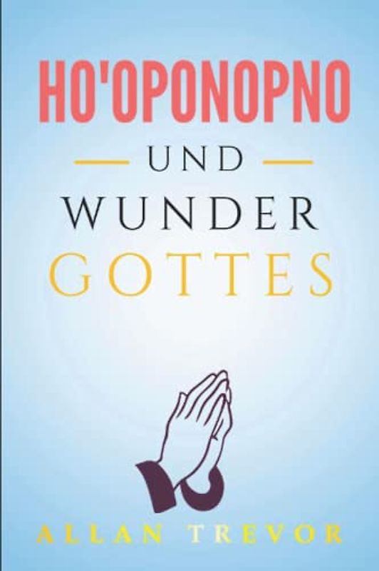 Ho'oponopono und Wunder Gottes: Die Kraft der Ganzheit und der göttlichen Heilung durch Ho'oponopono (Ho'oponopono de, Band 3)