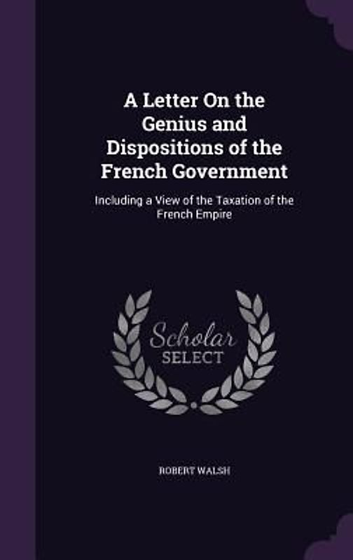 A Letter On the Genius and Dispositions of the French Government: Including a View of the Taxation of the French Empire