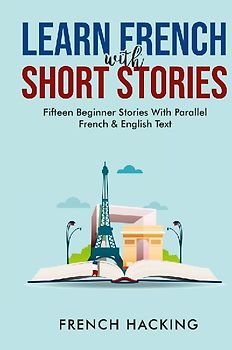 Learn French With Short Stories - Fifteen Beginner Stories With Parallel French and English Text