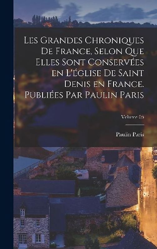 Les grandes chroniques de France, selon que elles sont conservées en l'église de Saint Denis en France. Publiées par Paulin Paris; Volume 05
