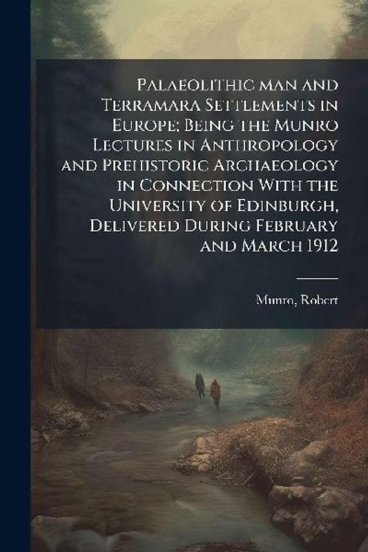 Palaeolithic man and Terramara Settlements in Europe; Being the Munro Lectures in Anthropology and Prehistoric Archaeology in Connection With the University of Edinburgh, Delivered During February and March 1912