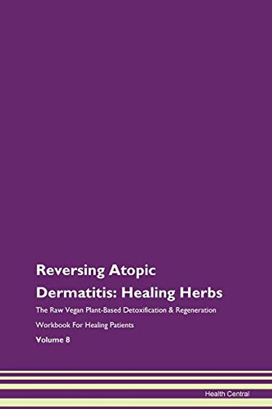 Reversing Atopic Dermatitis: Healing Herbs The Raw Vegan Plant-Based Detoxification & Regeneration Workbook for Healing Patients. Volume 8