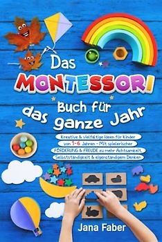 Das Montessori Buch für das ganze Jahr: Kreative & vielfältige Ideen für Kinder von 1-6 Jahren - Mit spielerischer Förderung & Freude zu mehr Achtsamkeit, Selbständigkeit & eigenständigem Denken