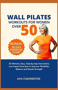 WALL PILATES WORKOUTS FOR WOMEN OVER 50: 20 Ultimate, Easy, Step-by-Step Instructions, Low Impact Exercises to Improve Flexibility, Balance, and Muscle Strength