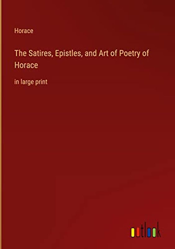 The Satires, Epistles, and Art of Poetry of Horace: in large print