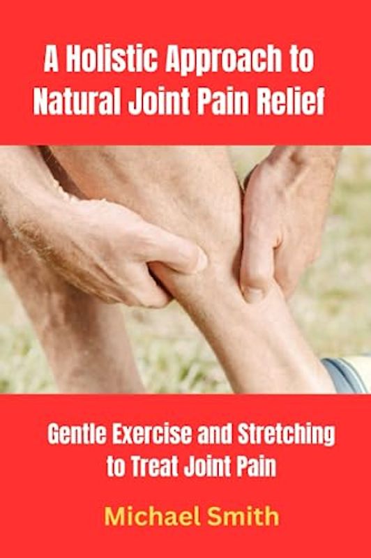 A Holistic Approach to Natural Joint Pain Relief: Gentle Exercise and Stretching to Treat Joint Pain