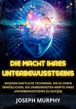 Die macht ihres unterbewusstseins: Wissenschaftliche Techniken, die es Ihnen ermöglichen, die unbegrenzten Kräfte Ihres Unterbewusstseins zu nutzen