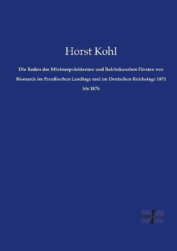 Die Reden des Ministerpräsidenten und Reichskanzlers Fürsten von Bismarck im Preußischen Landtage und im Deutschen Reichstage 1873 bis 1876