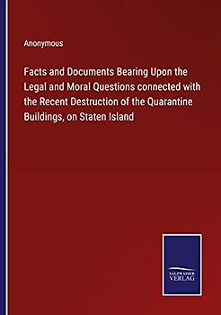 Facts and Documents Bearing Upon the Legal and Moral Questions connected with the Recent Destruction of the Quarantine Buildings, on Staten Island