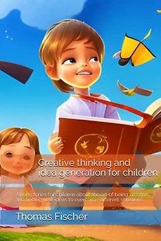 Creative thinking and idea generation for kids: Short stories for children about the art of being creative and finding new ideas to overcome different situations