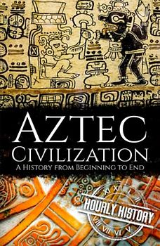 Aztec Civilization: A History from Beginning to End (Mesoamerican History)