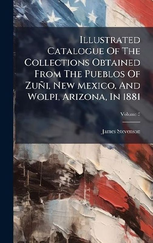 Illustrated Catalogue Of The Collections Obtained From The Pueblos Of Zuñi, New Mexico, And Wolpi, Arizona, In 1881