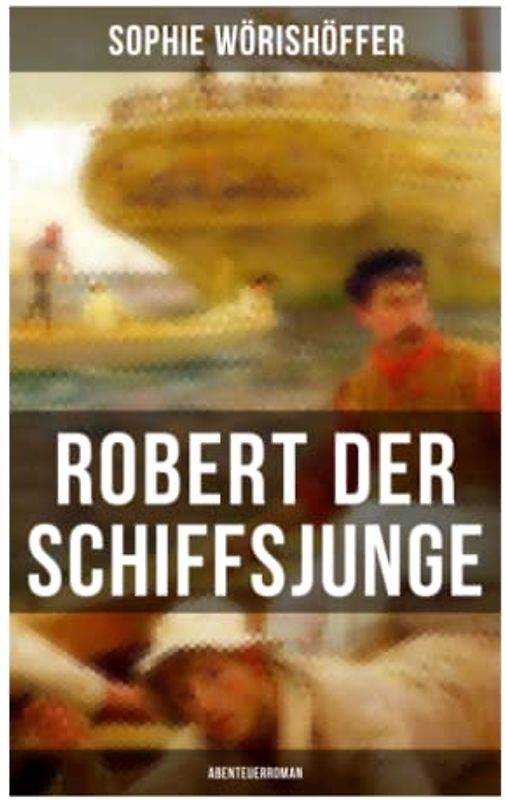 Robert der Schiffsjunge (Abenteuerroman): Robert des Schiffsjungen Fahrten und Abenteuer auf der deutschen Handels- und Kriegsflotte