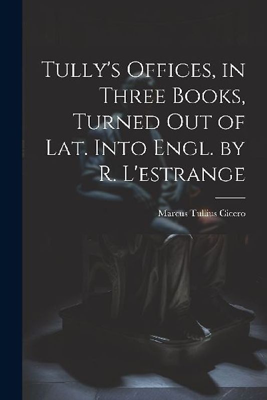 Tully's Offices, in Three Books, Turned Out of Lat. Into Engl. by R. L'estrange