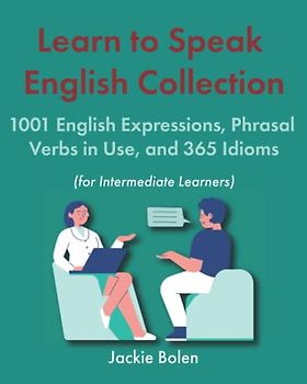 Learn to Speak English Collection (For Intermediate Learners): 1001 English Expressions, Phrasal Verbs in Use, and 365 Idioms (Learning English Collections (Intermediate Level))