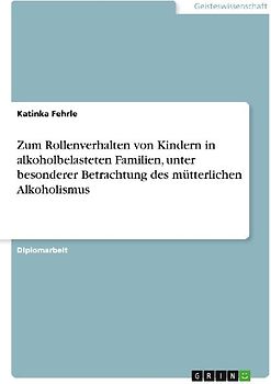 Zum Rollenverhalten von Kindern in alkoholbelasteten Familien, unter besonderer Betrachtung des mütterlichen Alkoholismus