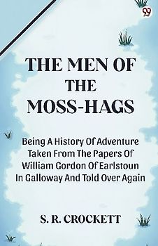 The Men Of The Moss-Hags Being A History Of Adventure Taken From The Papers Of William Gordon Of Earlstoun In Galloway And Told Over Again