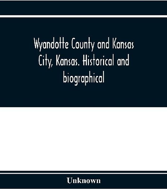 Wyandotte County and Kansas City, Kansas. Historical and biographical. Comprising a condensed history of the state, a careful history of Wyandotte County, and a comprehensive history of the growth of the cities, towns and villages