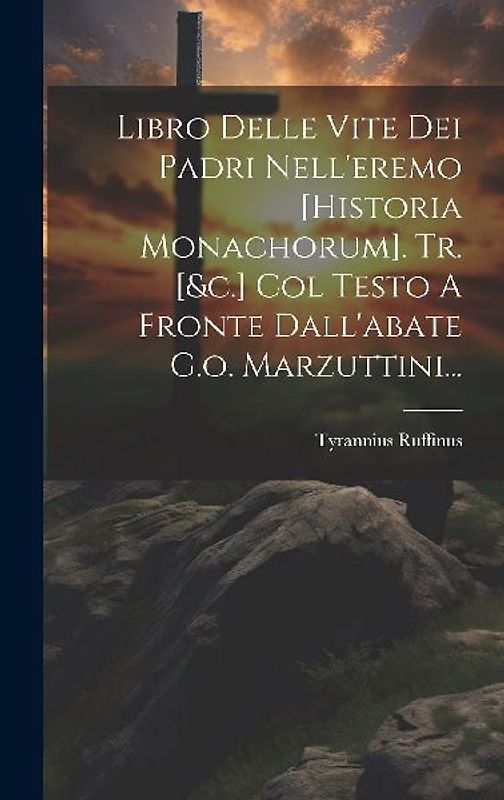 Libro Delle Vite Dei Padri Nell'eremo [historia Monachorum]. Tr. [&c.] Col Testo A Fronte Dall'abate G.o. Marzuttini...