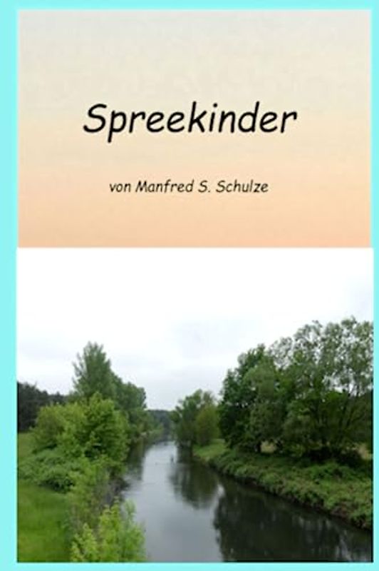 Spreekinder: Geschichte der Lausitz und ihrer Bewohner, Erinnerungen aus Kindheit und Jugendzeit: Mit Spreewasser getauft, im Spreewasser gebadet, an der Spree gereift.