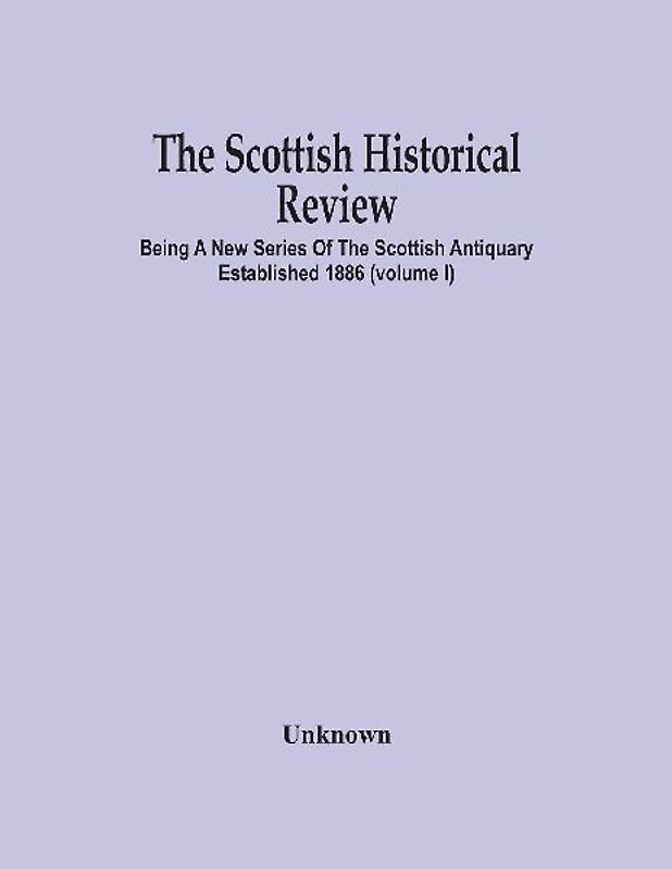 The Scottish Historical Review; BEING A NEW SERIES OF THE SCOTTISH ANTIQUARY ESTABLISHED 1886 (Volume I)