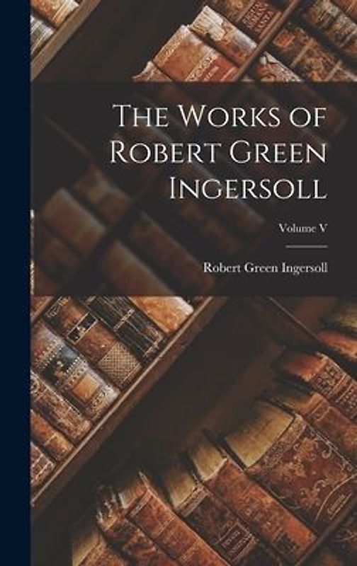 The Works of Robert Green Ingersoll; Volume V