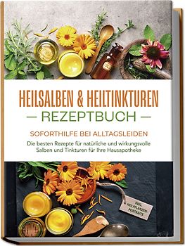 Heilsalben & Heiltinkturen Rezeptbuch - Soforthilfe bei Alltagsleiden: Die besten Rezepte für natürliche und wirkungsvolle Salben und Tinkturen für Ihre Hausapotheke - inkl. Heilpflanzenportraits