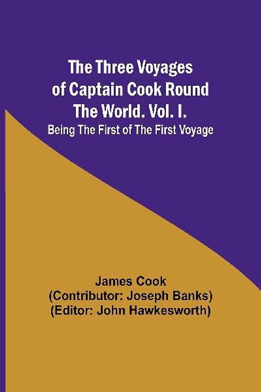 The Three Voyages of Captain Cook Round the World. Vol. I. Being the First of the First Voyage