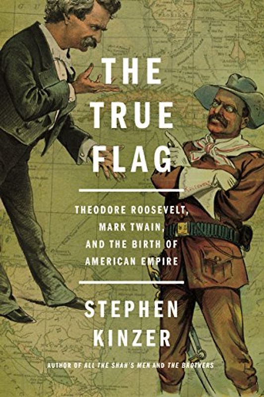 True Flag: Theodore Roosevelt, Mark Twain, and the Birth of American Empire