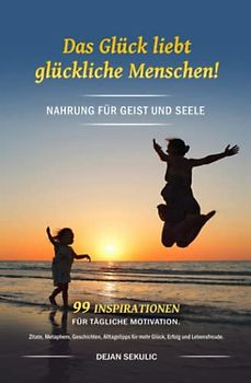 Das Glück liebt glückliche Menschen! Nahrung für Geist und Seele. 99 Inspirationen für tägliche Motivation. Zitate, Metaphern, Geschichten, Alltagstipps für mehr Glück, Erfolg und Lebensfreude.