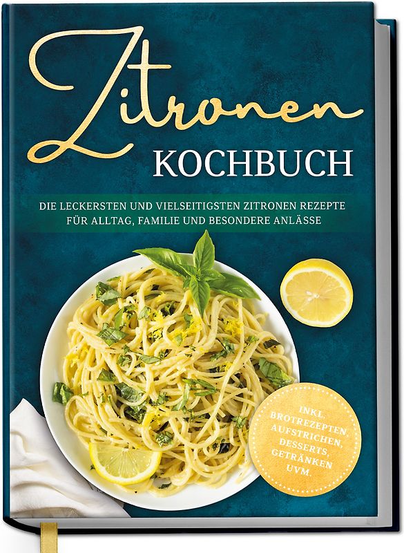 Zitronen Kochbuch: Die leckersten und vielseitigsten Zitronen Rezepte für Alltag, Familie und besondere Anlässe - inkl. Brotrezepten, Aufstrichen, Desserts, Getränken uvm.
