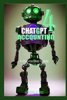 Chat GPT 4 Accounting: A Step-by-Step Guide for Accountants (ChatGPT 4 Finance and Accounting)