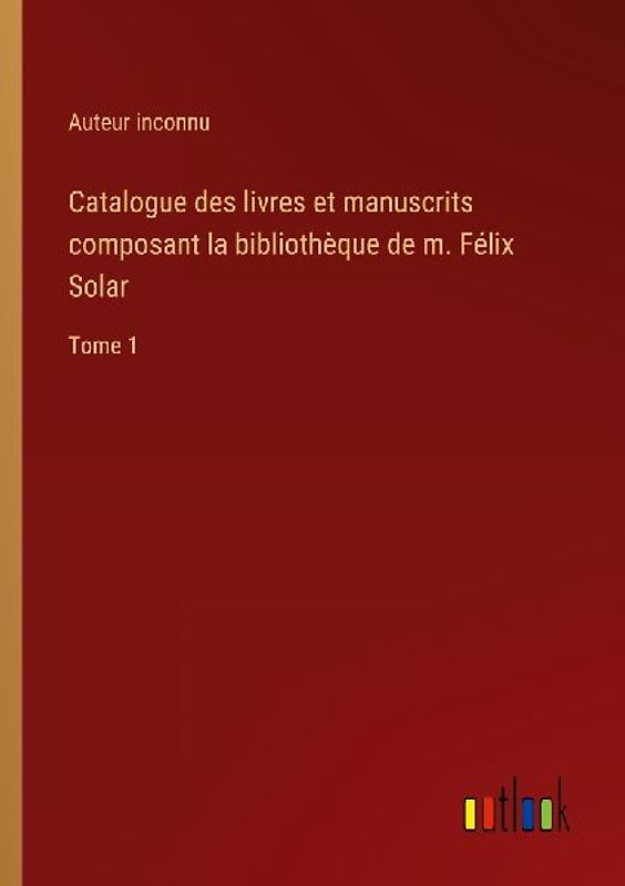Catalogue des livres et manuscrits composant la bibliothèque de m. Félix Solar