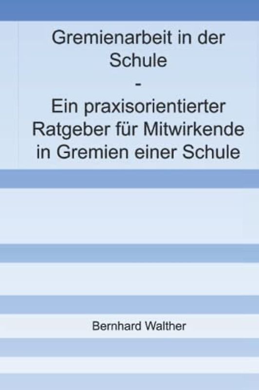 Gremienarbeit in der Schule: Ein praxisorientierter Ratgeber für Mitwirkende in Gremien einer Schule